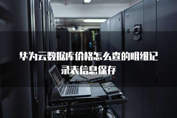 华为云数据库价格怎么查的明细记录表信息保存