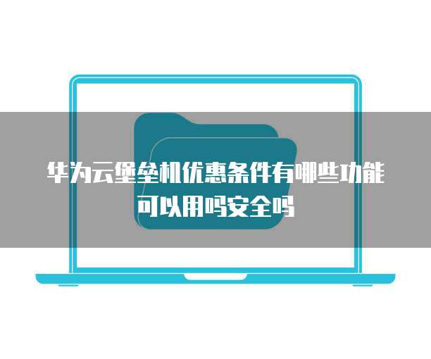 华为云堡垒机优惠条件有哪些功能可以用吗安全吗