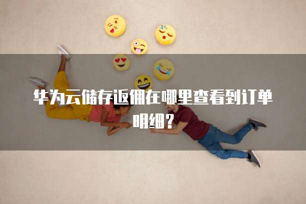 华为云储存返佣在哪里查看到订单明细?
