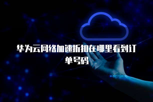 华为云网络加速折扣在哪里看到订单号码