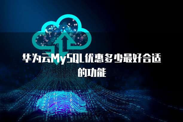 华为云MySQL优惠多少最好合适的功能