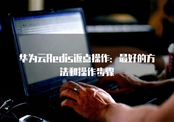 华为云Redis返点操作:最好的方法和操作步骤