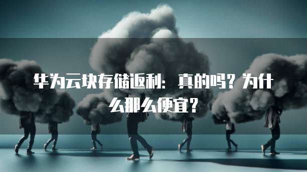 华为云块存储返利：真的吗？为什么那么便宜？
