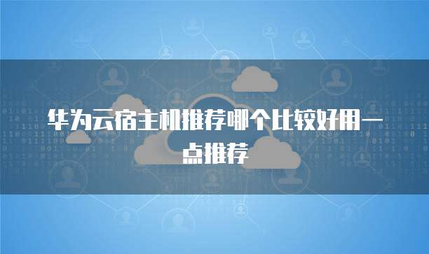 华为云宿主机推荐哪个比较好用一点推荐