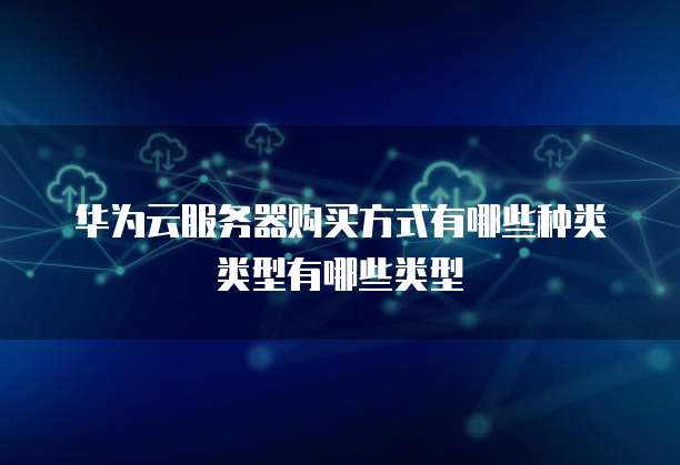 华为云服务器购买方式有哪些种类类型有哪些类型