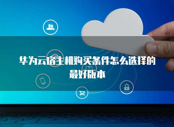 华为云宿主机购买条件怎么选择的最好版本