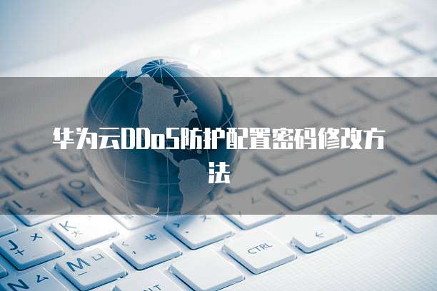 华为云DDoS防护配置密码修改方法
