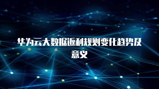 华为云大数据返利规则变化趋势及意义