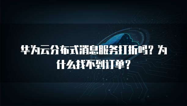 华为云分布式消息服务打折吗?为什么找不到订单?