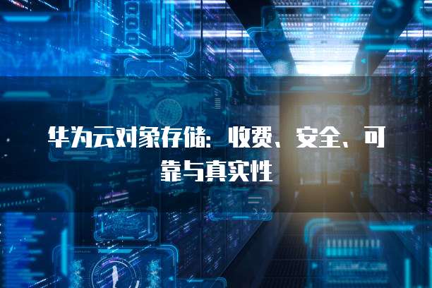 华为云对象存储:收费、安全、可靠与真实性