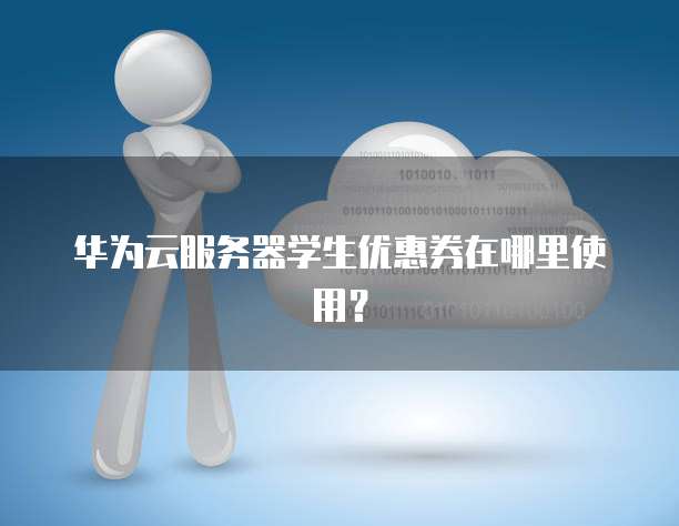 华为云服务器学生优惠券在哪里使用?