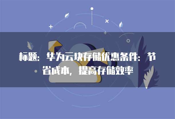 标题:华为云块存储优惠条件:节省成本,提高存储效率