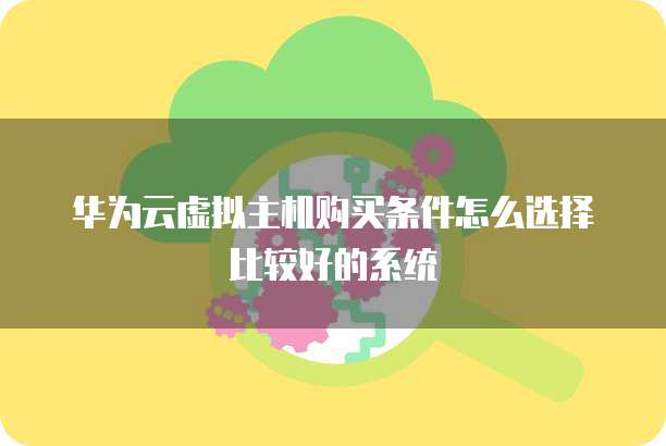 华为云虚拟主机购买条件怎么选择比较好的系统