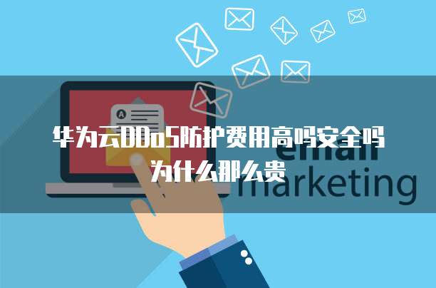 华为云DDoS防护费用高吗安全吗为什么那么贵