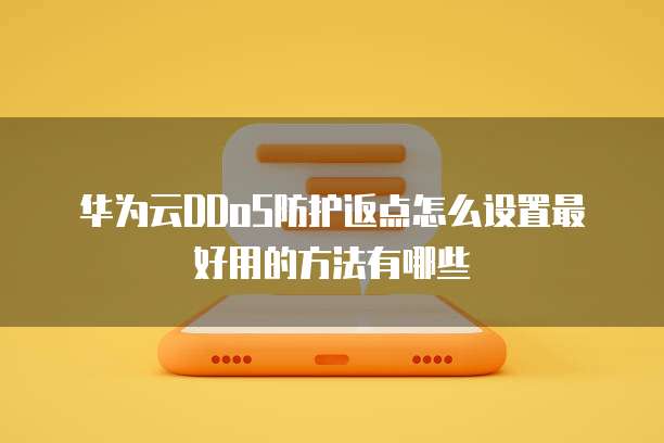 华为云DDoS防护返点怎么设置最好用的方法有哪些