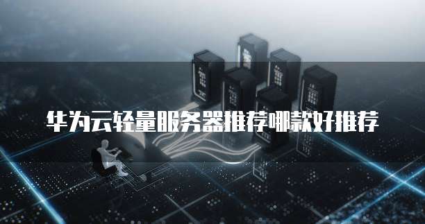 华为云轻量服务器推荐哪款好推荐