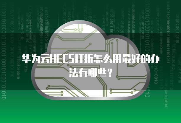 华为云HECS打折怎么用最好的办法有哪些?