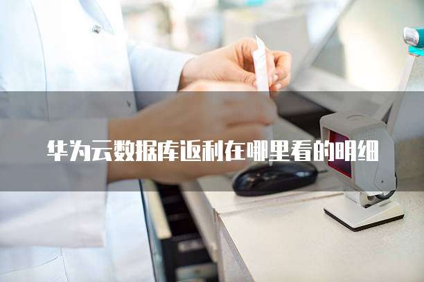 华为云数据库返利在哪里看的明细