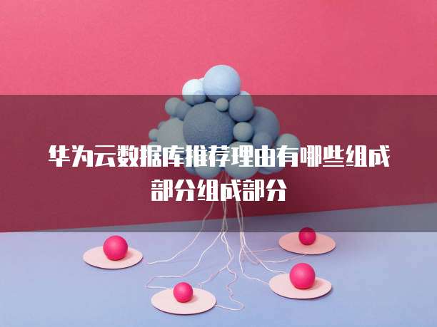 华为云数据库推荐理由有哪些组成部分组成部分