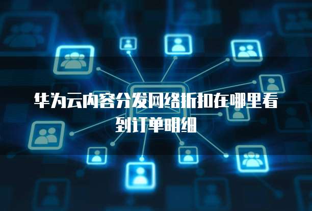 华为云内容分发网络折扣在哪里看到订单明细