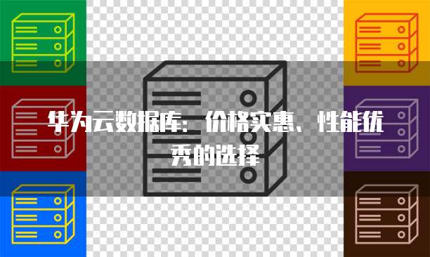 华为云数据库：价格实惠、性能优秀的选择
