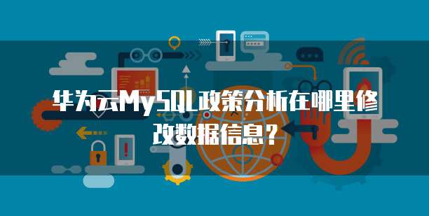 华为云MySQL政策分析在哪里修改数据信息?