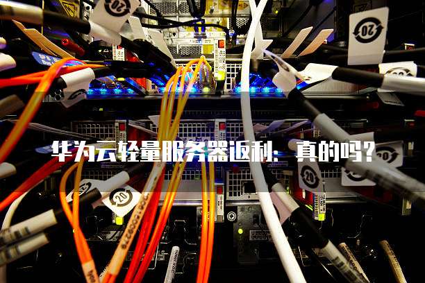 华为云轻量服务器返利:真的吗?