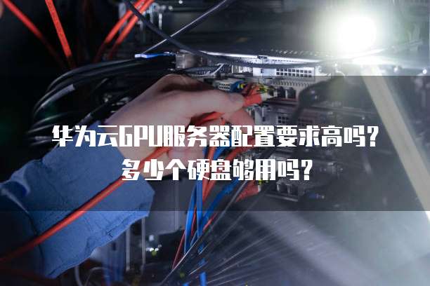 华为云GPU服务器配置要求高吗？多少个硬盘够用吗？