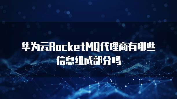 华为云RocketMQ代理商有哪些信息组成部分吗