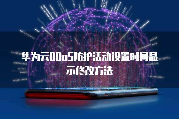 华为云DDoS防护活动设置时间显示修改方法