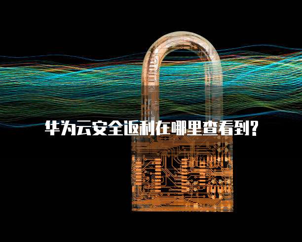 华为云安全返利在哪里查看到?