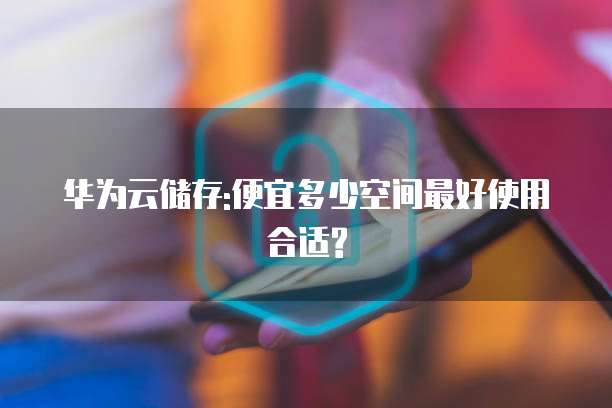 华为云储存:便宜多少空间最好使用合适?