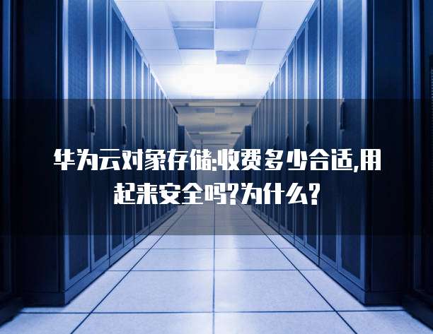 华为云对象存储:收费多少合适,用起来安全吗?为什么?