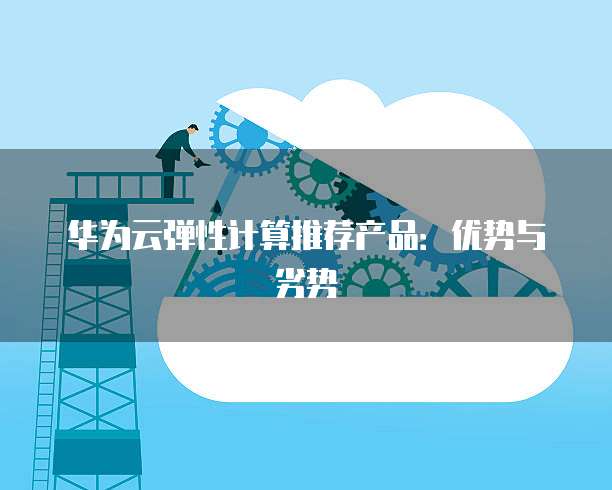 华为云弹性计算推荐产品:优势与劣势