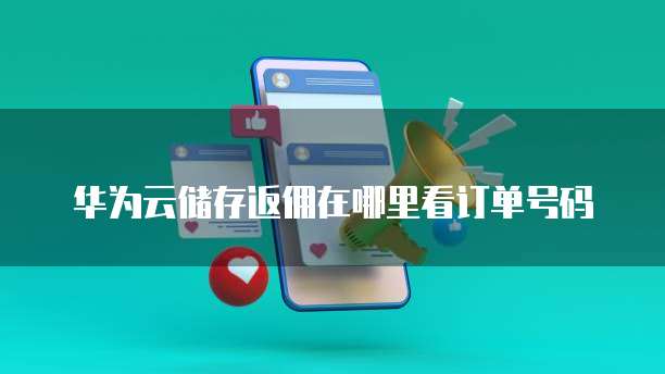 华为云储存返佣在哪里看订单号码