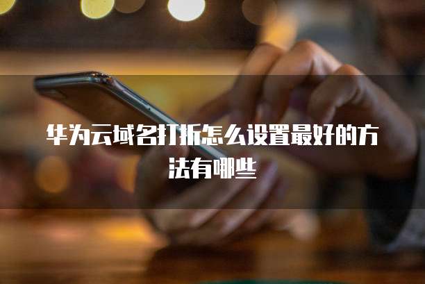 华为云域名打折怎么设置最好的方法有哪些