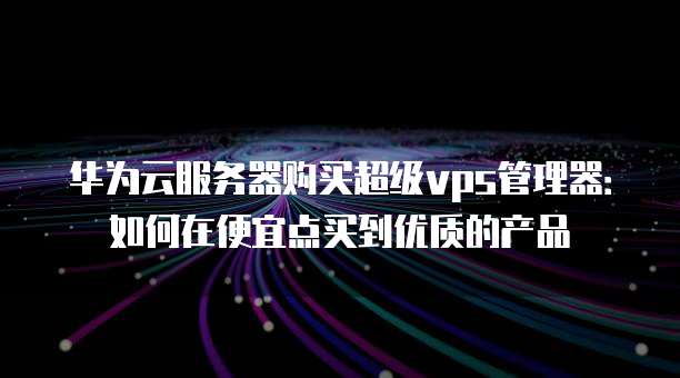 华为云服务器购买超级vps管理器:如何在便宜点买到优质的产品