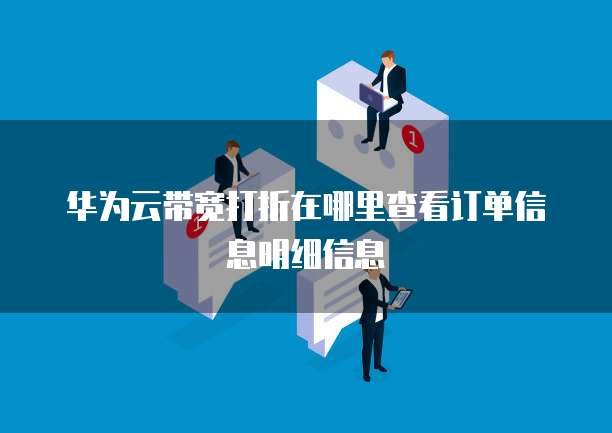 华为云带宽打折在哪里查看订单信息明细信息