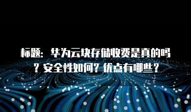 标题:华为云块存储收费是真的吗?安全性如何?优点有哪些?
