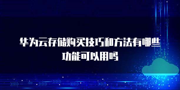 华为云存储购买技巧和方法有哪些功能可以用吗