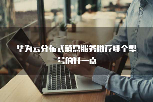 华为云分布式消息服务推荐哪个型号的好一点