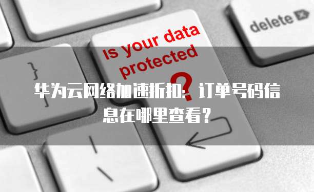 华为云网络加速折扣:订单号码信息在哪里查看?