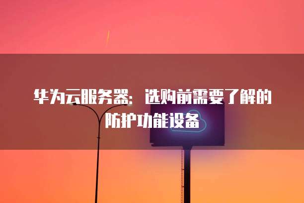 华为云服务器:选购前需要了解的防护功能设备