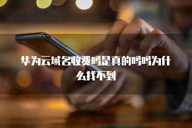 华为云域名收费吗是真的吗吗为什么找不到