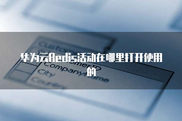 华为云Redis活动在哪里打开使用的