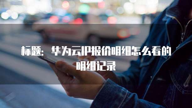 标题:华为云IP报价明细怎么看的明细记录