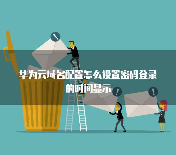 华为云域名配置怎么设置密码登录的时间显示