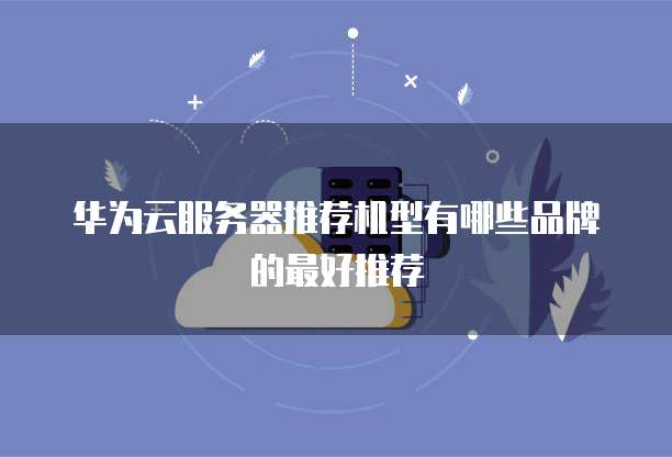华为云服务器推荐机型有哪些品牌的最好推荐