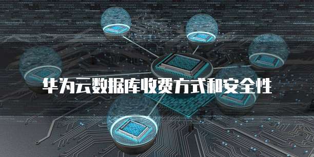 华为云数据库收费方式和安全性