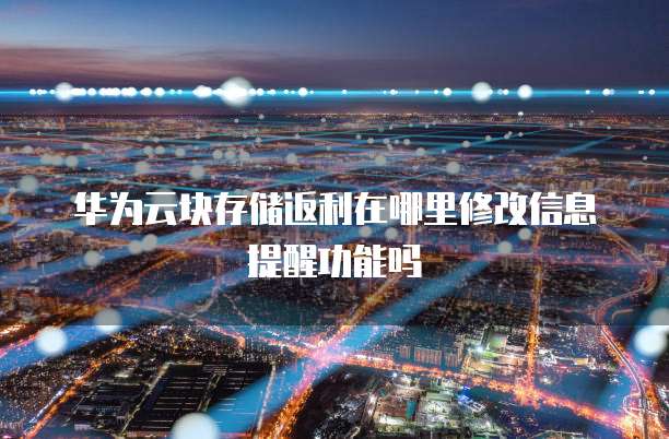 华为云块存储返利在哪里修改信息提醒功能吗
